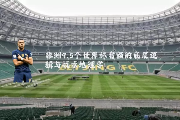 非洲9.5个世界杯名额的底层逻辑与战术地理学