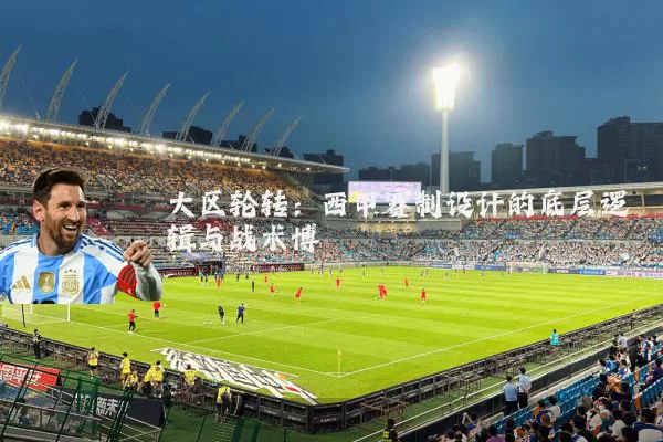 大区轮转:西甲赛制设计的底层逻辑与战术博弈