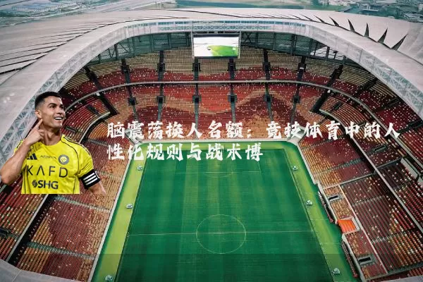 脑震荡换人名额:竞技体育中的人性化规则与战术博弈