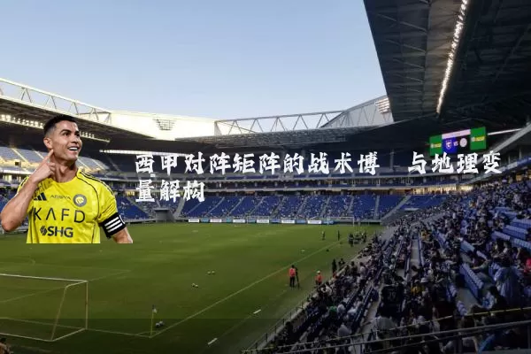 西甲对阵矩阵的战术博弈与地理变量解构