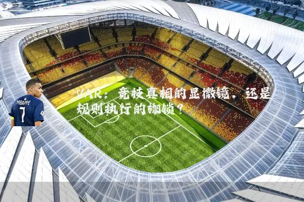 VAR:竞技真相的显微镜,还是规则执行的枷锁?