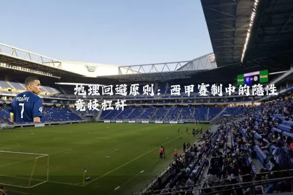 地理回避原则:西甲赛制中的隐性竞技杠杆
