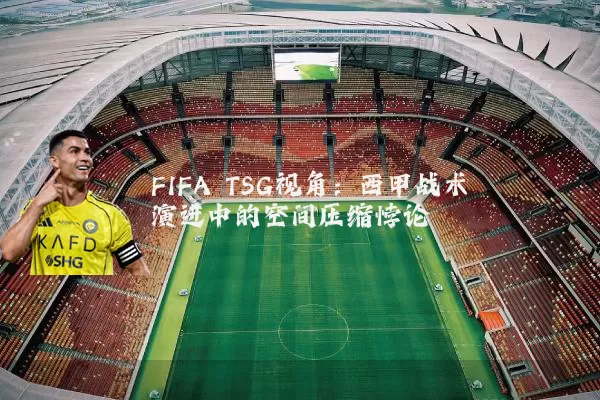 FIFA TSG视角:西甲战术演进中的空间压缩悖论