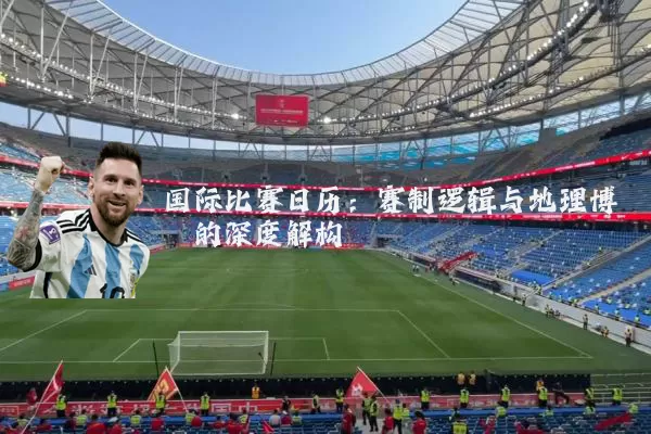 国际比赛日历:赛制逻辑与地理博弈的深度解构