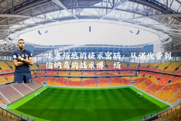 决赛场地的技术密码：从诺坎普到伯纳乌的战术博弈场