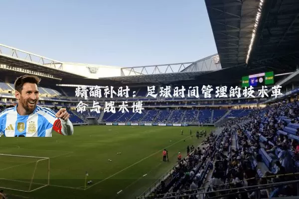 精确补时:足球时间管理的技术革命与战术博弈