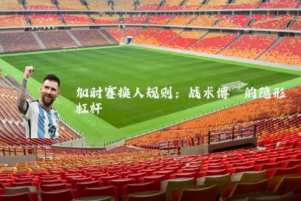 加时赛换人规则:战术博弈的隐形杠杆