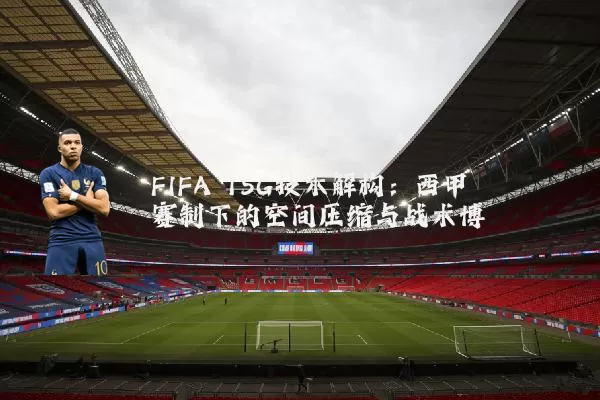 FIFA TSG技术解构:西甲赛制下的空间压缩与战术博弈
