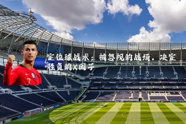 定位球战术:被忽视的战场,决定胜负的X因子