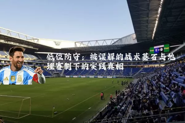 低位防守:被误解的战术基石与地理赛制下的实践真相