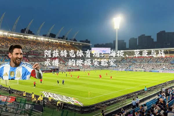 阿兹特克体育场:海拔、草皮与战术博弈的终极实验室